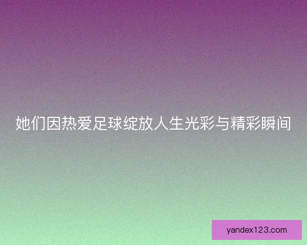 她们因热爱足球绽放人生光彩与精彩瞬间