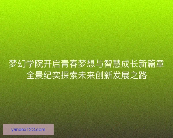 梦幻学院开启青春梦想与智慧成长新篇章全景纪实探索未来创新发展之路