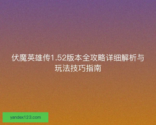 伏魔英雄传1.52版本全攻略详细解析与玩法技巧指南