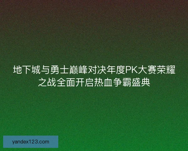 地下城与勇士巅峰对决年度PK大赛荣耀之战全面开启热血争霸盛典