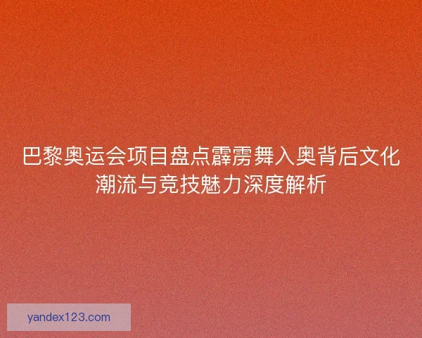 巴黎奥运会项目盘点霹雳舞入奥背后文化潮流与竞技魅力深度解析