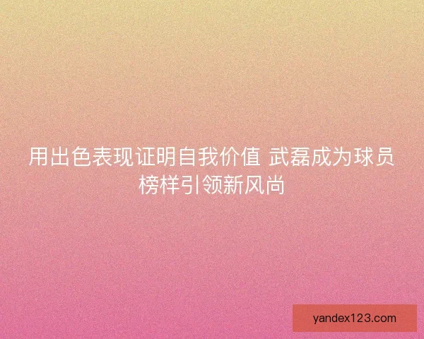 用出色表现证明自我价值 武磊成为球员榜样引领新风尚
