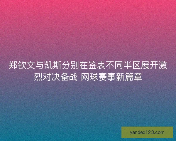 郑钦文与凯斯分别在签表不同半区展开激烈对决备战 网球赛事新篇章