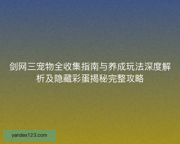 剑网三宠物全收集指南与养成玩法深度解析及隐藏彩蛋揭秘完整攻略