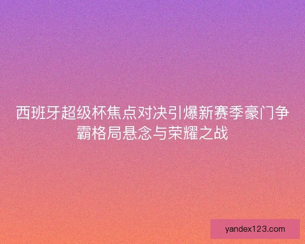 西班牙超级杯焦点对决引爆新赛季豪门争霸格局悬念与荣耀之战