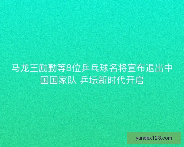 马龙王励勤等8位乒乓球名将宣布退出中国国家队 乒坛新时代开启