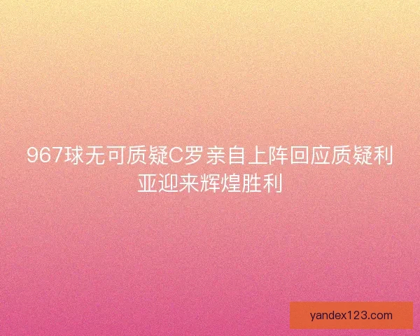 967球无可质疑C罗亲自上阵回应质疑利亚迎来辉煌胜利