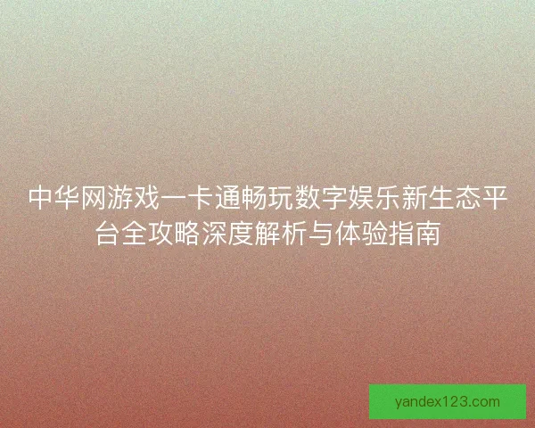 中华网游戏一卡通畅玩数字娱乐新生态平台全攻略深度解析与体验指南