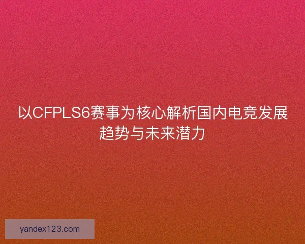 以CFPLS6赛事为核心解析国内电竞发展趋势与未来潜力