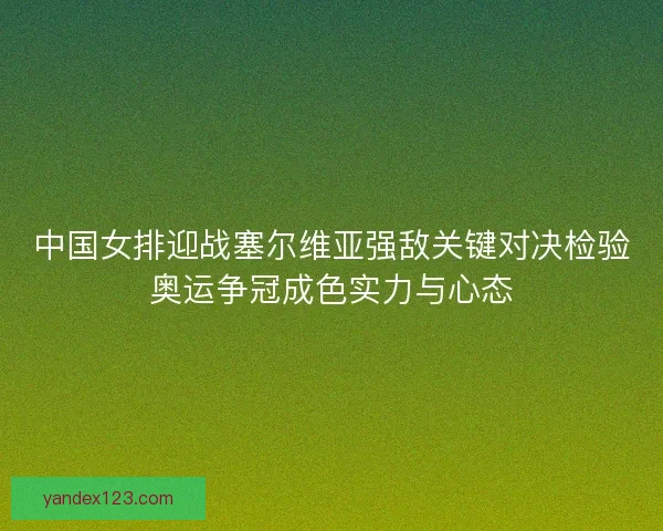 中国女排迎战塞尔维亚强敌关键对决检验奥运争冠成色实力与心态
